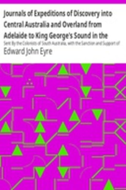 Journals of Expeditions of Discovery into Central Australia and Overland from Adelaide to King George's Sound in the Years 1840-1: Sent By the Colonists of South Australia, with the Sanction and Support of the Government: Including an Account of the Manners and Customs of the Aborigines and the State of Their Relations with Europeans — Volume 01