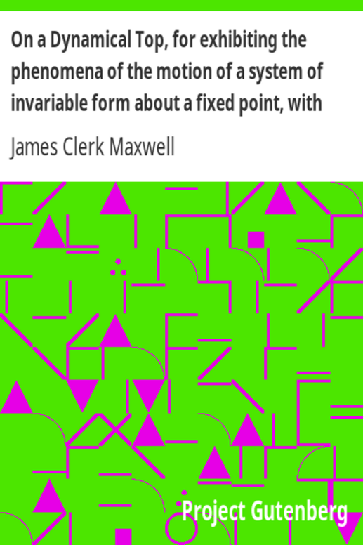 On a Dynamical Top, for exhibiting the phenomena of the motion of a system of invariable form about a fixed point, with some suggestions as to the Earth's motion