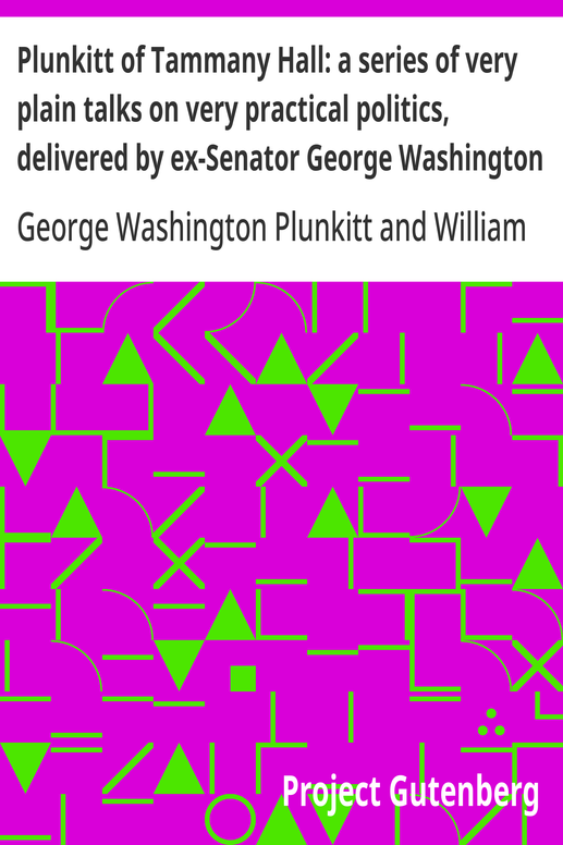 Plunkitt of Tammany Hall: a series of very plain talks on very practical politics, delivered by ex-Senator George Washington Plunkitt, the Tammany philosopher, from his rostrum—the New York County court house bootblack stand; Recorded by William L. Riordon