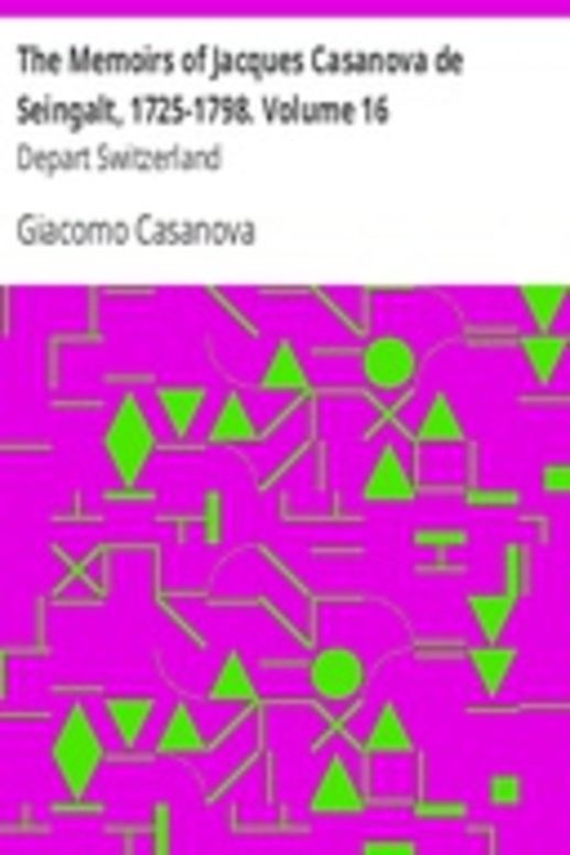 The Memoirs of Jacques Casanova de Seingalt, 1725-1798. Volume 16: Depart Switzerland
