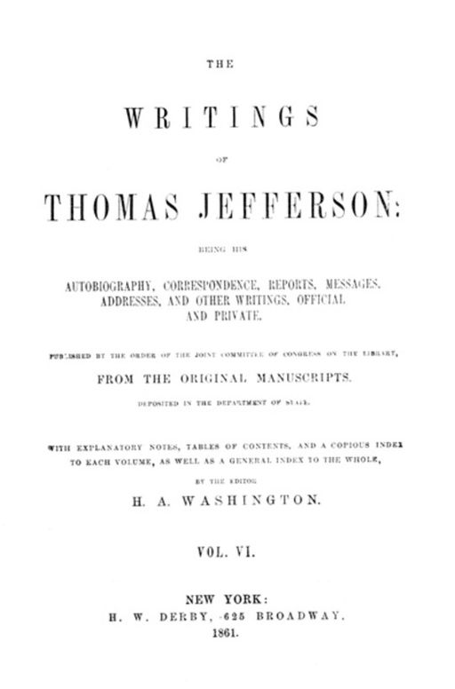 The Writings of Thomas Jefferson, Vol. VI. (of 9)
Being His Autobiography, Correspondence, Reports, Messages,
Addresses, and Other Writings, Official and Private