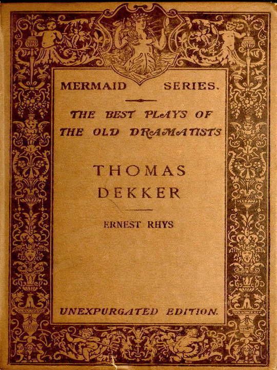 The Mermaid Series. Edited by H. Ellis. The best plays of the old dramatists. Thomas Dekker. Edited, with an introduction and notes by Ernest Rhys. Unexpurgated Edition