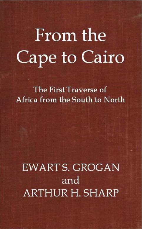 From the Cape to Cairo The First Traverse of Africa from South to North