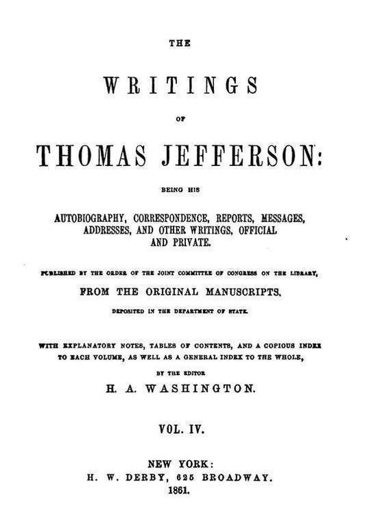 The Writings of Thomas Jefferson, Volume IV (of 9)
Being His Autobiography, Correspondence, Reports, Messages,
Addresses, and Other Writings, Official and Private