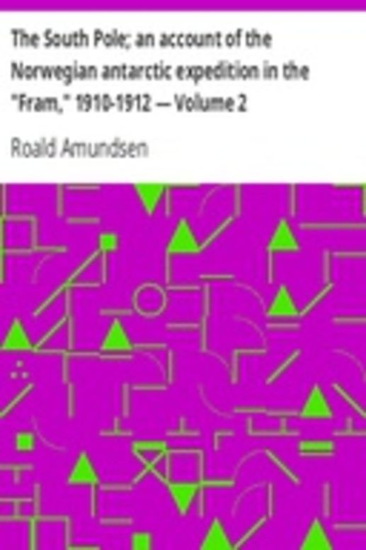 The South Pole; an account of the Norwegian antarctic expedition in the "Fram," 1910-1912 — Volume 2