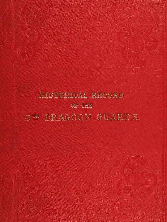 The Historical Record of The Fifth or Princess Charlotte of Wales's Regiment of Dragoon Guards
Containing an Account of the Formation of the Regiment in
1685; with its Subsequent Services to 1838