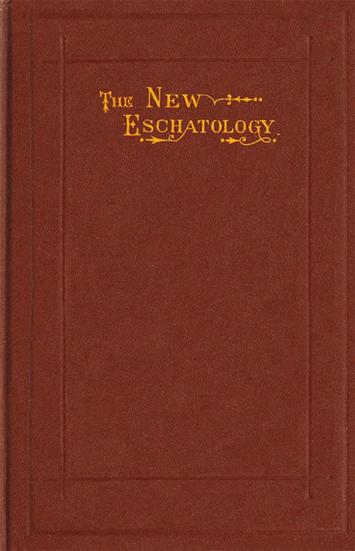 The New Eschatology Showing the Indestructibility of the Earth and the Wide Difference between the Letter and Spirit of Holy Scripture.