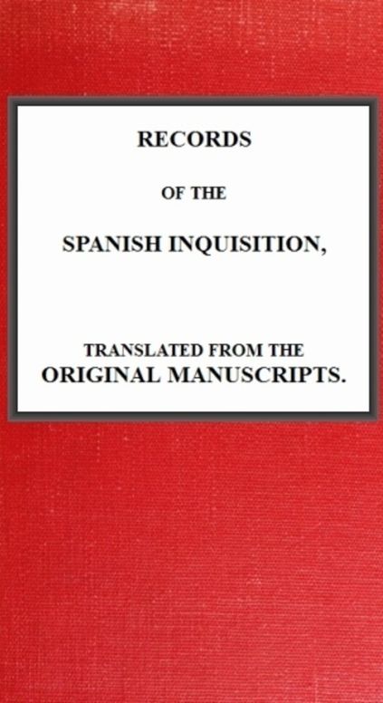 Records of The Spanish Inquisition Translated from the Original Manuscripts