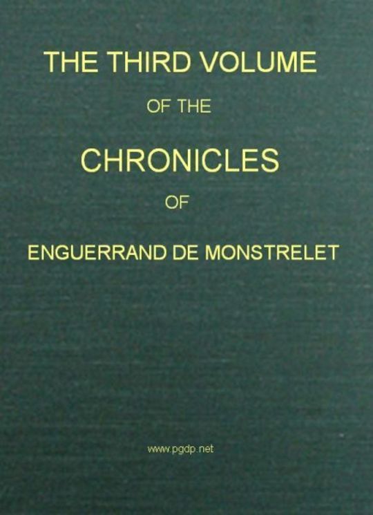 The Chronicles of Enguerrand de Monstrelet (Vol. 3 of 13)
Containing an account of the cruel civil wars between the
houses of Orleans and Burgundy