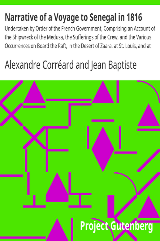 Narrative of a Voyage to Senegal in 1816
Undertaken by Order of the French Government, Comprising an Account of the Shipwreck of the Medusa, the Sufferings of the Crew, and the Various Occurrences on Board the Raft, in the Desert of Zaara, at St. Louis, and at the Camp of Daccard. to Which Are Subjoined Observations Respecting the Agriculture of the Western Coast of Africa, from Cape Blanco to the Mouth of the Gambia.