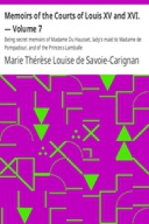 Memoirs of the Courts of Louis XV and XVI. — Volume 7 Being secret memoirs of Madame Du Hausset, lady's maid to Madame de Pompadour, and of the Princess Lamballe