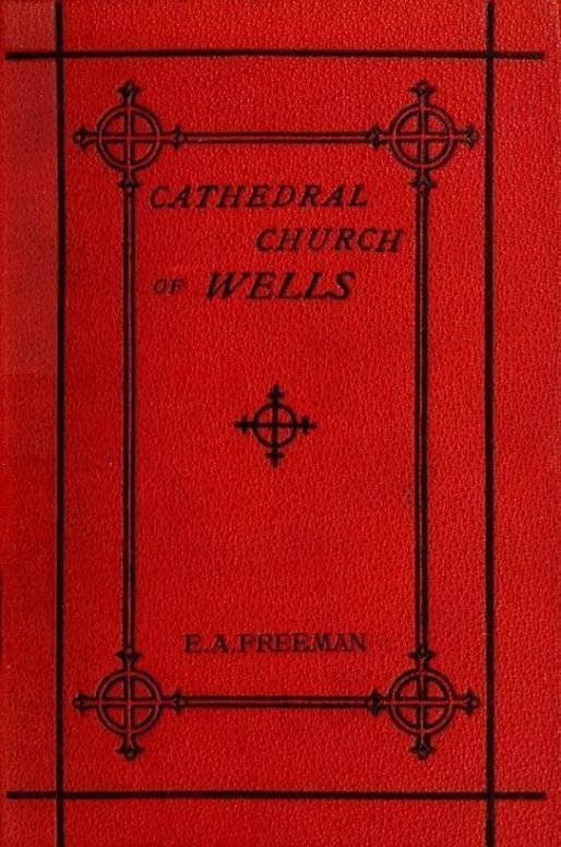 History of the Cathedral Church of Wells As Illustrating the History of the Cathedral Churches of the Old Foundation