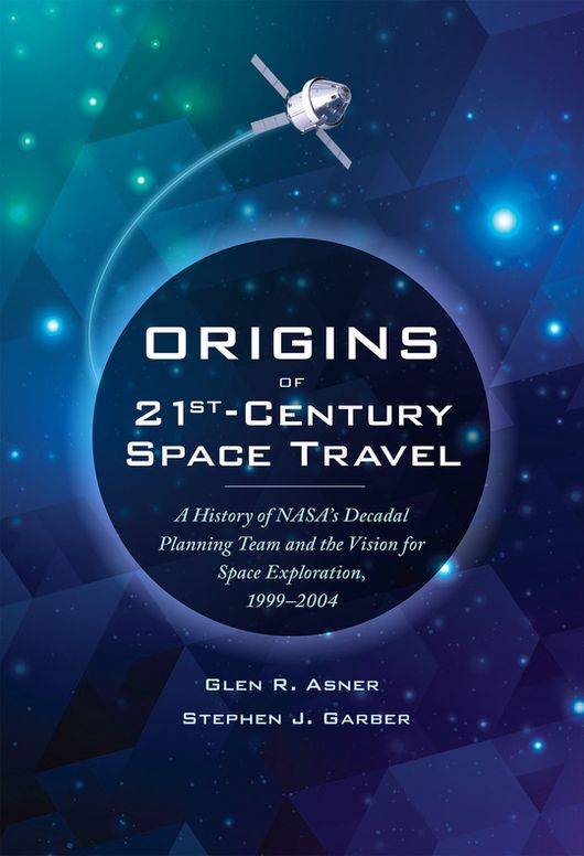Origins of 21st-Century Space Travel: A History of NASA's Decadal Planning Team and the Vision for Space Exploration 1999 - 2004