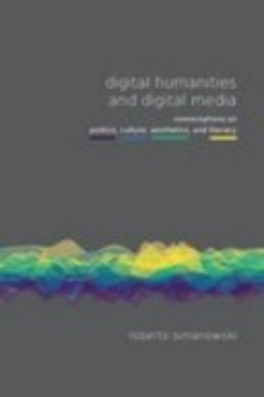 Digital Humanities and Digital Media: Conversations on Politics, Culture, Aesthetics and Literacy