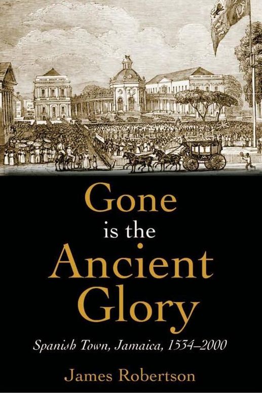 Gone is the Ancient Glory: Spanish Town Jamaica, 1534-2000