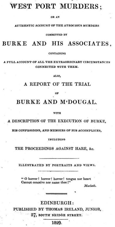 West Port Murders: Or an Authentic Account of the Atrocious Murders Committed by Burke and His Associates; Containing a Full Account of All the Extraordinary Circumstances Connected With Them. Also, a Report of the Trial of Burke and M‘Dougal. With a Description of the Execution of Burke, His Confessions, and Memoirs of His Accomplices, Including the Proceedings Against Hare, &c.