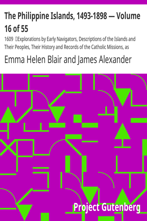 The Philippine Islands, 1493-1898 — Volume 16 of 55 
1609
Explorations by Early Navigators, Descriptions of the Islands and Their Peoples, Their History and Records of the Catholic Missions, as Related in Contemporaneous Books and Manuscripts, Showing the Political, Economic, Commercial and Religious Conditions of Those Islands from Their Earliest Relations with European Nations to the Close of the Nineteenth Century