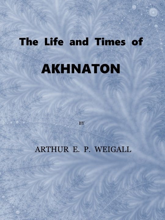 The Life and Times of Akhnaton / Pharaoh of Egypt