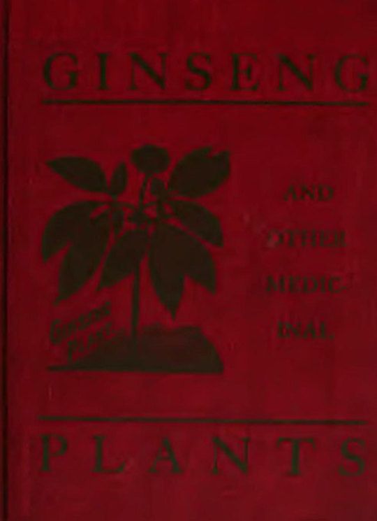 Ginseng and Other Medicinal Plants A Book of Valuable Information for Growers as Well as Collectors of Medicinal Roots, Barks, Leaves, Etc.