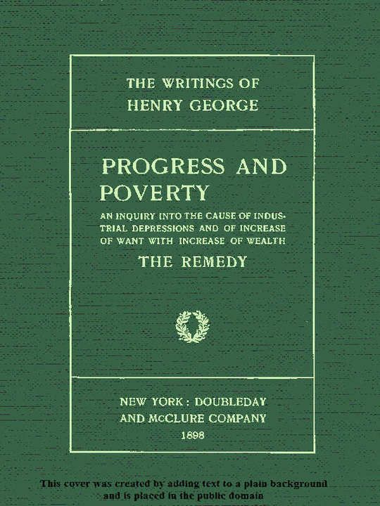 Progress and Poverty, Volume  I (of 2)
An Inquiry into the Cause of Industrial Depressions and
of Increase of Want with Increase of Wealth