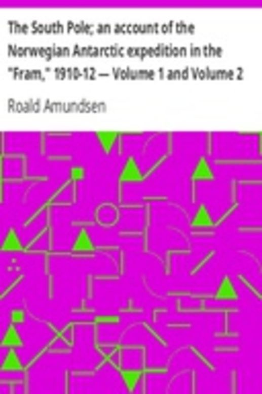 The South Pole; an account of the Norwegian Antarctic expedition in the "Fram," 1910-12 — Volume 1 and Volume 2