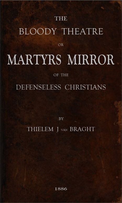 The Bloody Theatre, or Martyrs Mirror of the Defenseless Christians / who baptized only upon confession of faith, and who suffered and died for the testimony of Jesus, their savior, from the time of Christ to the year A.D. 1660