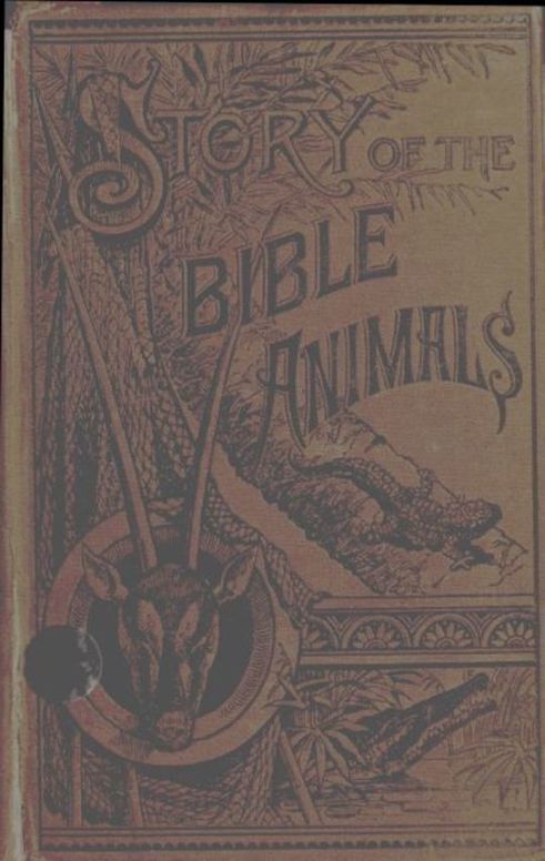 Story of the Bible Animals A Description of the Habits and Uses of every living Creature mentioned in the Scriptures, with Explanation of Passages in the Old and New Testament in which Reference is made to them