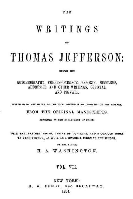 The Writings of Thomas Jefferson, Vol. VII. (of 9)
Being His Autobiography, Correspondence, Reports, Messages,
Addresses, and Other Writings, Official and Private