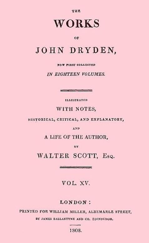 The Works of John Dryden. Now first collected in eighteen volumes. Volume 15. Illustrated with notes, historical, critical and explanatory, and the life of the author, by Walter Scott, esq. Vol. XV.