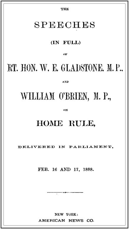 The Speeches (In Full) of the Rt. Hon. W. E. Gladstone, M.P., and William O'Brien, M.P., on Home Rule, Delivered in Parliament, Feb. 16 and 17, 1888.