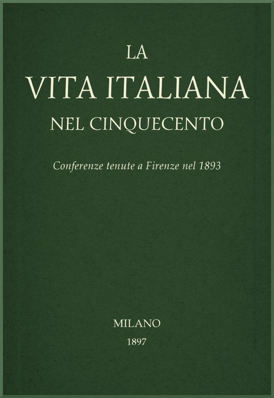 La vita Italiana nel Cinquecento
Conferenze tenute a Firenze nel 1893