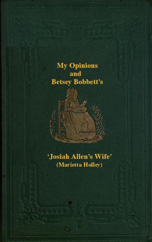 My Opinions and Betsey Bobbet's
Designed as a Beacon of Light to Guide Women to Life Liberty
and the Pursuit of Happiness, But Which May Be Read by
Members of the Sterner Sect without Injury to Themselves
or the Book