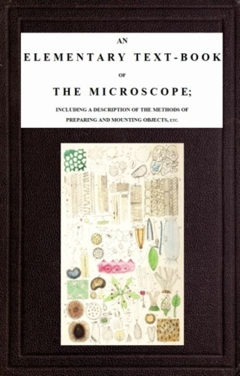 An Elementary Text-book of the Microscope including a description of the methods of preparing and mounting objects, etc.