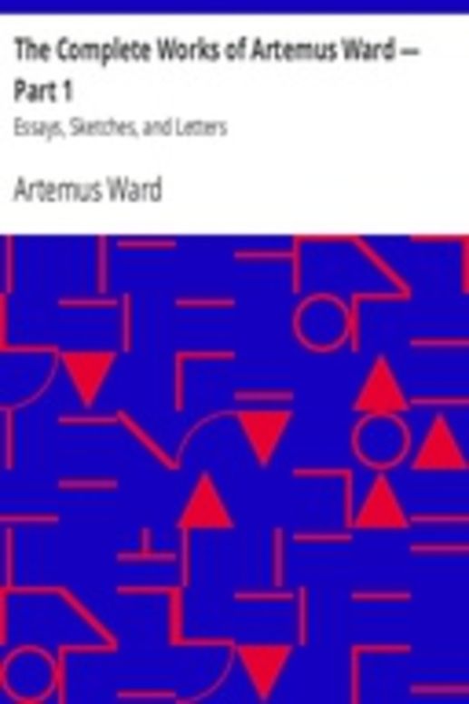 The Complete Works of Artemus Ward — Part 1: Essays, Sketches, and Letters