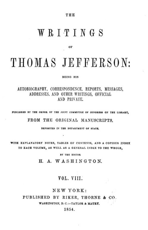 The Writings of Thomas Jefferson  Vol. VIII. (of 9)
Being His Autobiography, Correspondence, Reports, Messages,
Addresses, and Other Writings, Official and Private