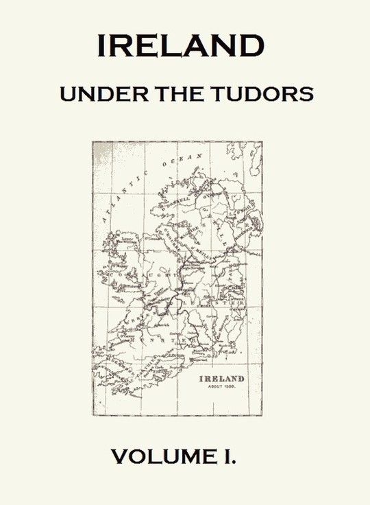 Ireland under the Tudors, Volume I (of III) With a Succinct Account of the Earlier History