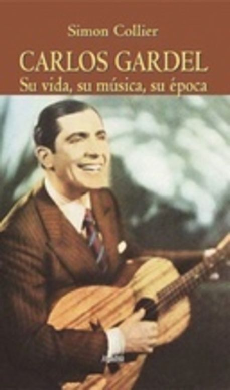 Carlos Gardel. Su vida, su música, su época