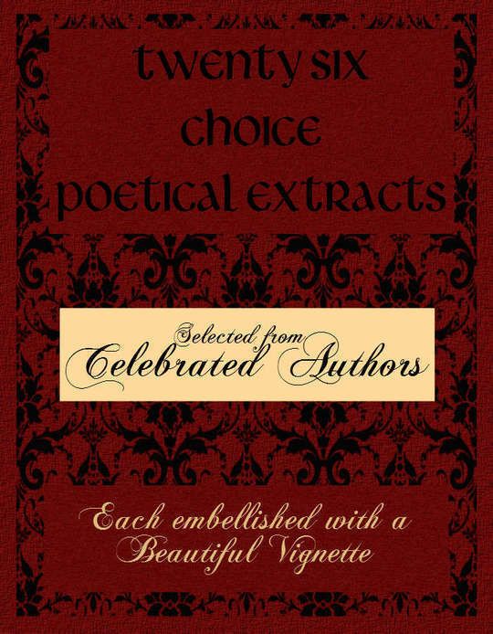 Twenty Six Choice Poetical Extracts Selected from Celebrated Authors, and Printed from Copper Plates Engraved Expressly for the Work, Each Embellished with a Beautiful Vignette, Illustrative of the Subject