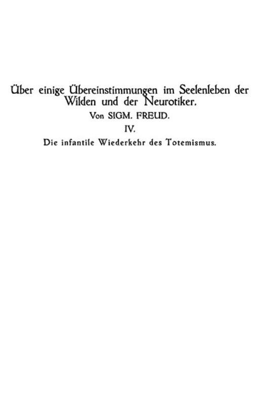 Die infantile Wiederkehr des Totemismus Über einige Übereinstimmungen im Seelenleben der Wilden und der Neurotiker IV
