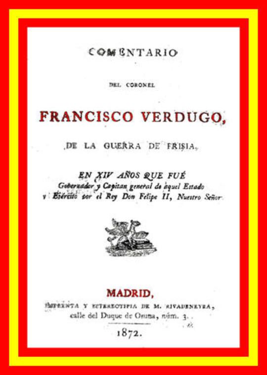 Comentario del coronel Francisco Verdugo, de la guerra de Frisia en xiv años que fue gobernador y capitan general de aquel estado y ejercito por el rey don Felipe II, nuestro sen{~COMBINING TILDE~}or