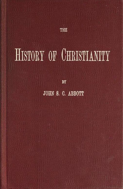 The History of Christianity
Consisting of the Life and Teachings of Jesus of Nazareth;
the Adventures of Paul and the Apostles; and the Most
Interesting Events in the Progress of Christianity, from
the Earliest Period to the Present Time.