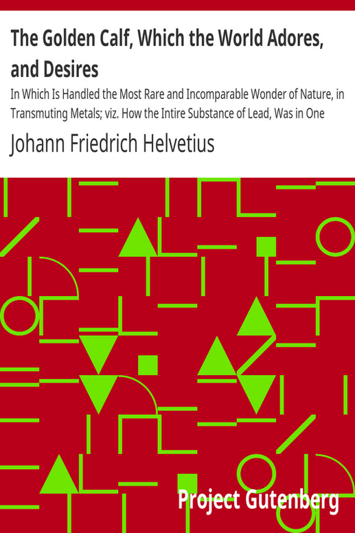The Golden Calf, Which the World Adores, and Desires
In Which Is Handled the Most Rare and Incomparable Wonder of Nature, in Transmuting Metals; viz. How the Intire Substance of Lead, Was in One Moment Transmuted in Gold-Obrizon, with an Exceeding Small Particle of the True Philosophick Stone
