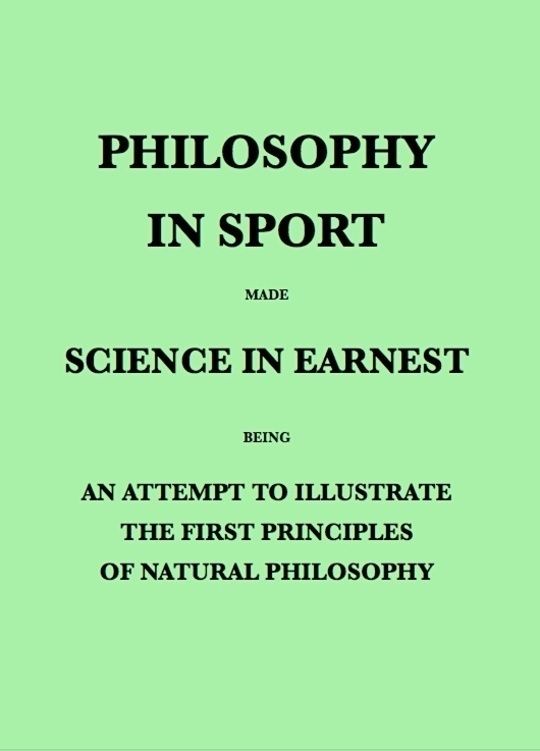 Philosophy in Sport Made Science in Earnest Being an Attempt to Illustrate the First Principles of Natural Philosophy by the Aid of Popular Toys and Sports