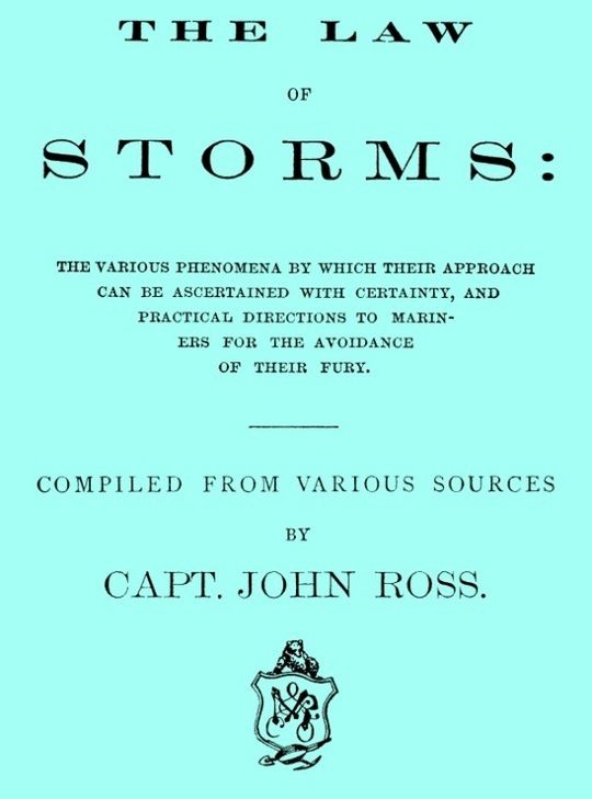 The Law of Storms
The various phenomena by which their approach can be
ascertained with certainty, and practical directions to
mariners for the avoidance of their fury, compiled from
various sources